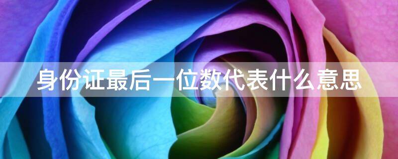 身份证最后一位数代表什么意思 身份证最后一位数代表什么意思?