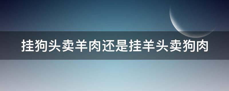挂狗头卖羊肉还是挂羊头卖狗肉（挂狗头卖羊肉是什么生肖）